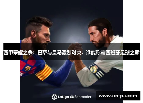西甲荣耀之争:巴萨与皇马激烈对决,谁能称霸西班牙足球之巅 西甲荣耀之争:巴萨与皇马激烈对决,谁能称霸西班牙足球之巅