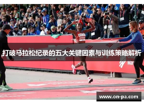 打破马拉松纪录的五大关键因素与训练策略解析 打破马拉松纪录的五大关键因素与训练策略解析