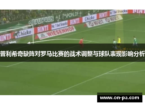 普利希奇缺阵对罗马比赛的战术调整与球队表现影响分析 普利希奇缺阵对罗马比赛的战术调整与球队表现影响分析