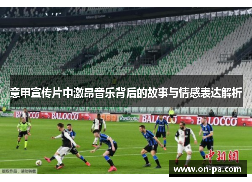 意甲宣传片中激昂音乐背后的故事与情感表达解析 意甲宣传片中激昂音乐背后的故事与情感表达解析