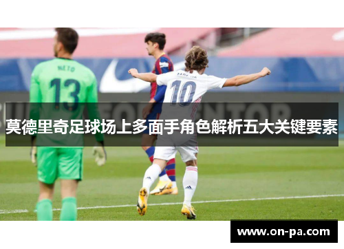 莫德里奇足球场上多面手角色解析五大关键要素 莫德里奇足球场上多面手角色解析五大关键要素