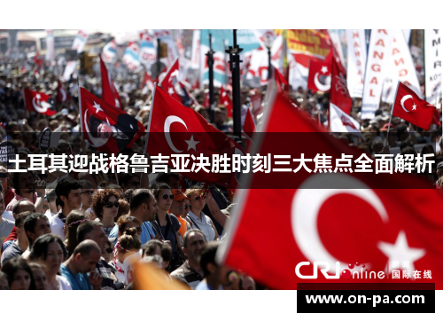 土耳其迎战格鲁吉亚决胜时刻三大焦点全面解析 土耳其迎战格鲁吉亚决胜时刻三大焦点全面解析