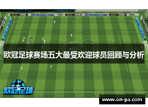 欧冠足球赛场五大最受欢迎球员回顾与分析