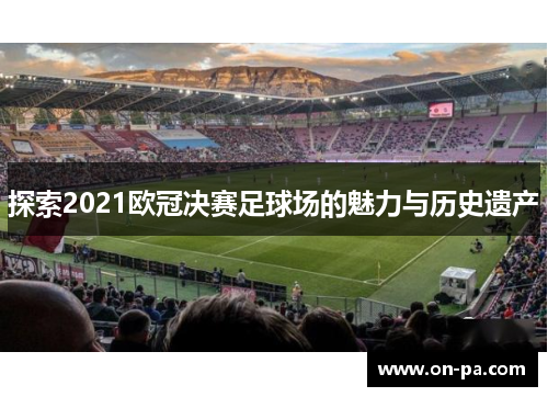 探索2021欧冠决赛足球场的魅力与历史遗产 探索2021欧冠决赛足球场的魅力与历史遗产