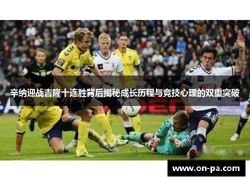 辛纳迎战吉隆十连胜背后揭秘成长历程与竞技心理的双重突破