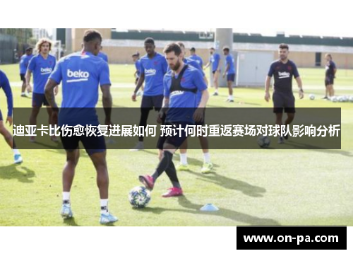 迪亚卡比伤愈恢复进展如何 预计何时重返赛场对球队影响分析 迪亚卡比伤愈恢复进展如何 预计何时重返赛场对球队影响分析