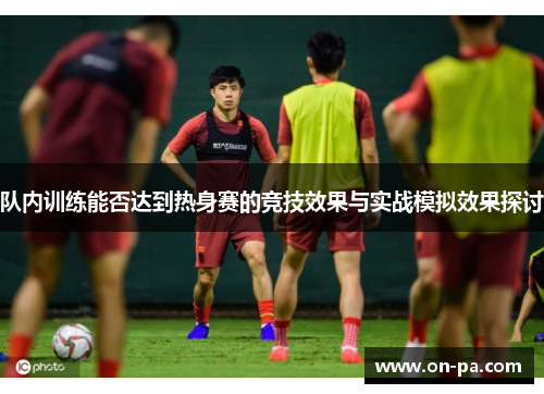 队内训练能否达到热身赛的竞技效果与实战模拟效果探讨