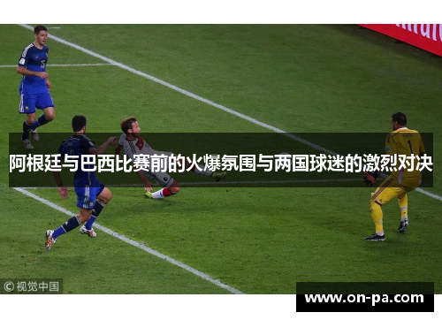 阿根廷与巴西比赛前的火爆氛围与两国球迷的激烈对决