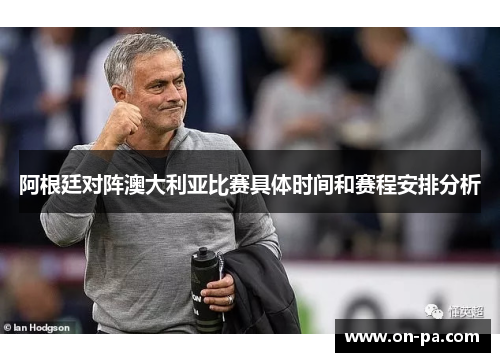 阿根廷对阵澳大利亚比赛具体时间和赛程安排分析