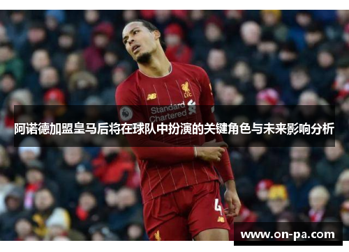 阿诺德加盟皇马后将在球队中扮演的关键角色与未来影响分析