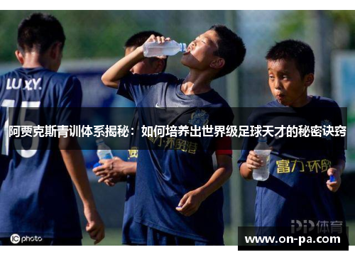 阿贾克斯青训体系揭秘：如何培养出世界级足球天才的秘密诀窍