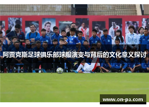 阿贾克斯足球俱乐部球服演变与背后的文化意义探讨 阿贾克斯足球俱乐部球服演变与背后的文化意义探讨
