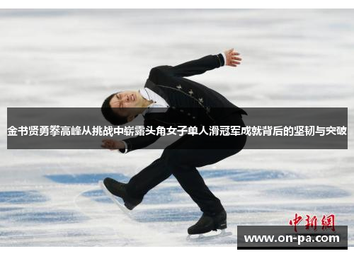 金书贤勇攀高峰从挑战中崭露头角女子单人滑冠军成就背后的坚韧与突破