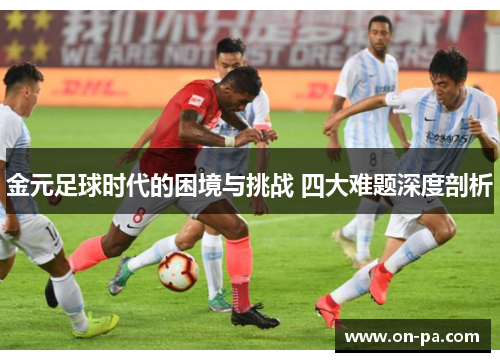 金元足球时代的困境与挑战 四大难题深度剖析