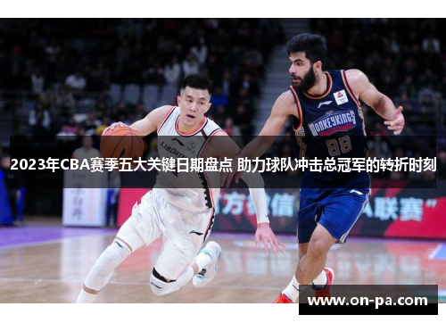 2023年CBA赛季五大关键日期盘点 助力球队冲击总冠军的转折时刻