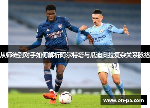 从师徒到对手如何解析阿尔特塔与瓜迪奥拉复杂关系脉络