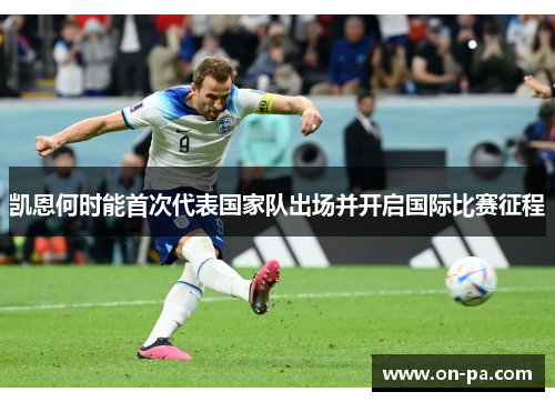 凯恩何时能首次代表国家队出场并开启国际比赛征程