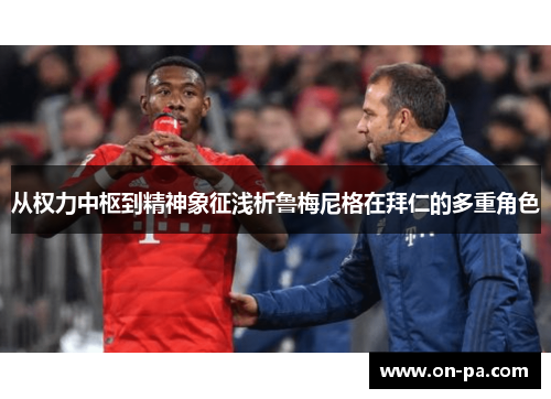 从权力中枢到精神象征浅析鲁梅尼格在拜仁的多重角色