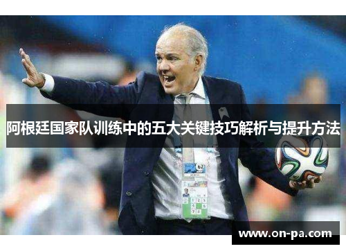 阿根廷国家队训练中的五大关键技巧解析与提升方法