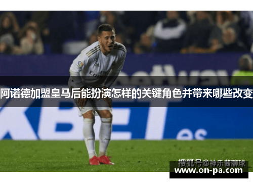 阿诺德加盟皇马后能扮演怎样的关键角色并带来哪些改变