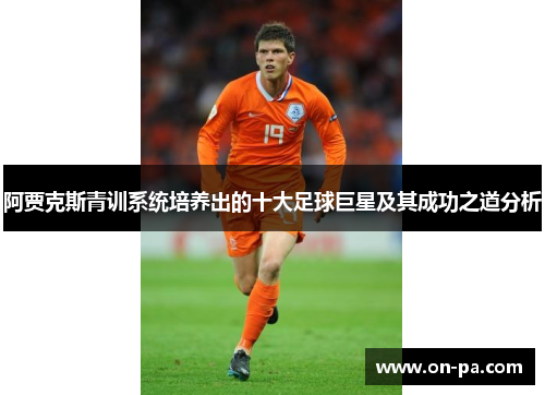 阿贾克斯青训系统培养出的十大足球巨星及其成功之道分析 阿贾克斯青训系统培养出的十大足球巨星及其成功之道分析