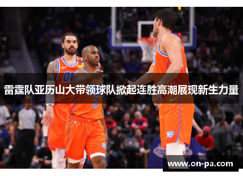 雷霆队亚历山大带领球队掀起连胜高潮展现新生力量 雷霆队亚历山大带领球队掀起连胜高潮展现新生力量