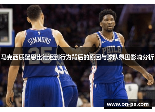 马克西质疑恩比德迟到行为背后的原因与球队氛围影响分析 马克西质疑恩比德迟到行为背后的原因与球队氛围影响分析