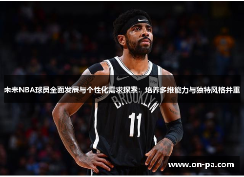 未来NBA球员全面发展与个性化需求探索:培养多维能力与独特风格并重 未来NBA球员全面发展与个性化需求探索:培养多维能力与独特风格并重