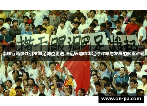 李铁行贿事件引发国足帅位更迭 深远影响中国足球改革与发展的多重难题