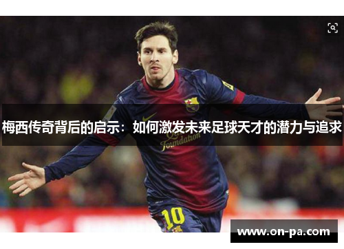 梅西传奇背后的启示:如何激发未来足球天才的潜力与追求 梅西传奇背后的启示:如何激发未来足球天才的潜力与追求