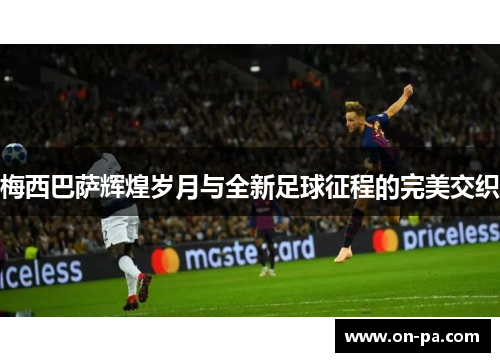 梅西巴萨辉煌岁月与全新足球征程的完美交织