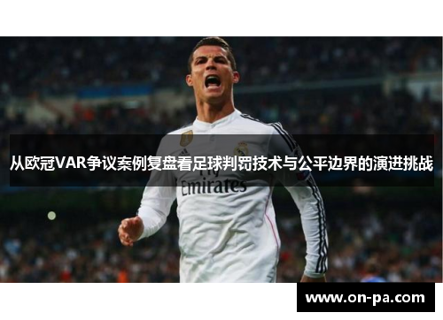 从欧冠VAR争议案例复盘看足球判罚技术与公平边界的演进挑战