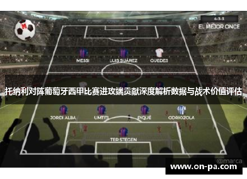 托纳利对阵葡萄牙西甲比赛进攻端贡献深度解析数据与战术价值评估 托纳利对阵葡萄牙西甲比赛进攻端贡献深度解析数据与战术价值评估
