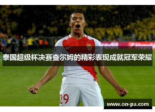 泰国超级杯决赛查尔姆的精彩表现成就冠军荣耀