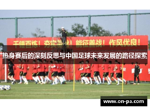 热身赛后的深刻反思与中国足球未来发展的路径探索