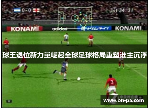 球王退位新力量崛起全球足球格局重塑谁主沉浮