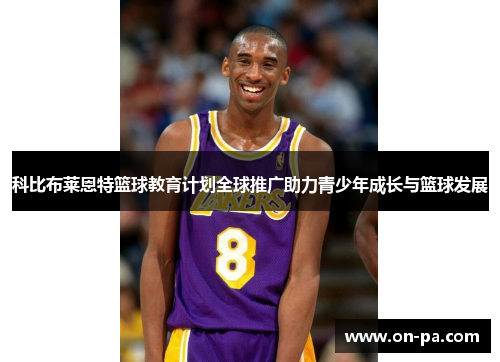 科比布莱恩特篮球教育计划全球推广助力青少年成长与篮球发展 科比布莱恩特篮球教育计划全球推广助力青少年成长与篮球发展