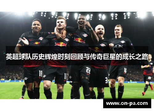 英超球队历史辉煌时刻回顾与传奇巨星的成长之路