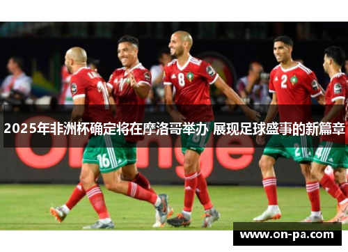 2025年非洲杯确定将在摩洛哥举办 展现足球盛事的新篇章