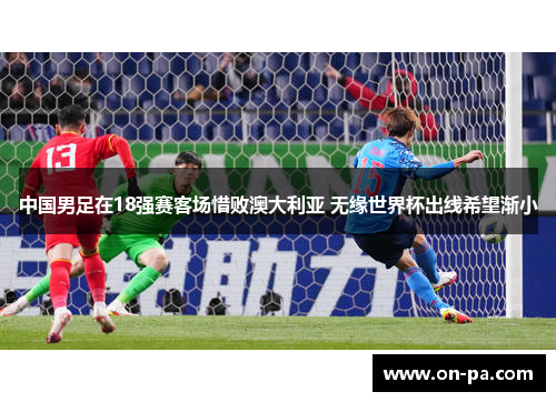 中国男足在18强赛客场惜败澳大利亚 无缘世界杯出线希望渐小 中国男足在18强赛客场惜败澳大利亚 无缘世界杯出线希望渐小