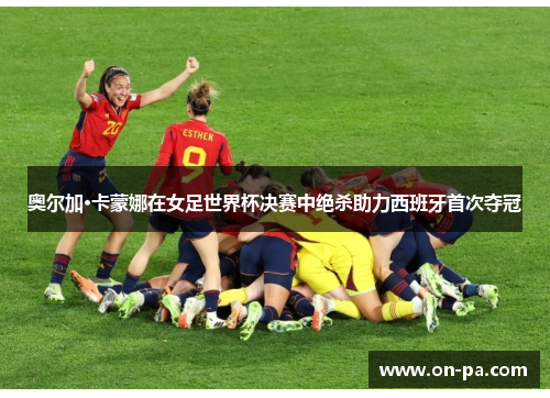 奥尔加·卡蒙娜在女足世界杯决赛中绝杀助力西班牙首次夺冠