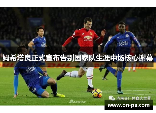 姆希塔良正式宣布告别国家队生涯中场核心谢幕