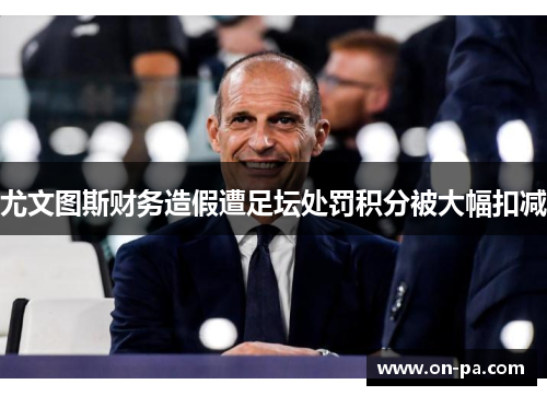 尤文图斯财务造假遭足坛处罚积分被大幅扣减