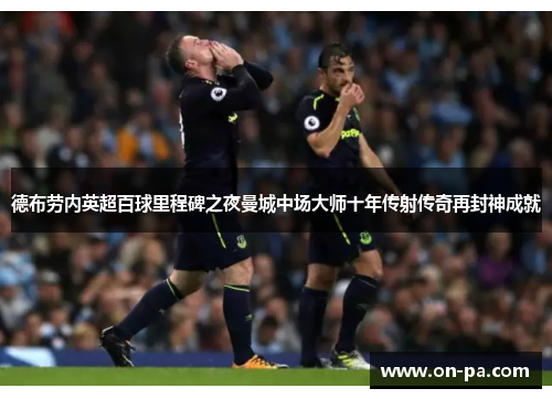 德布劳内英超百球里程碑之夜曼城中场大师十年传射传奇再封神成就