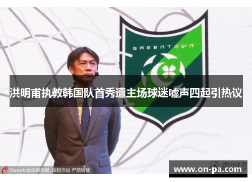 洪明甫执教韩国队首秀遭主场球迷嘘声四起引热议
