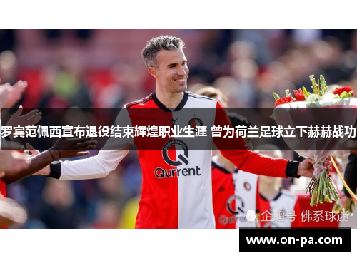 罗宾范佩西宣布退役结束辉煌职业生涯 曾为荷兰足球立下赫赫战功