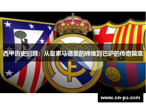 西甲历史回顾：从皇家马德里的辉煌到巴萨的传奇篇章