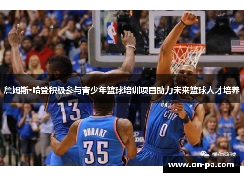 詹姆斯·哈登积极参与青少年篮球培训项目助力未来篮球人才培养