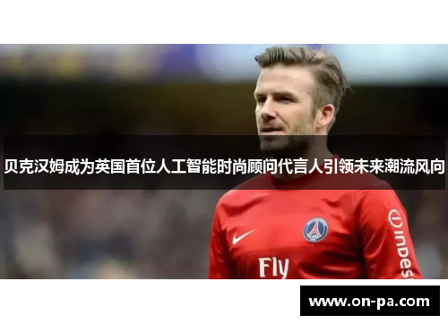 贝克汉姆成为英国首位人工智能时尚顾问代言人引领未来潮流风向