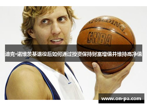 迪克·诺维茨基退役后如何通过投资保持财富增值并维持高净值